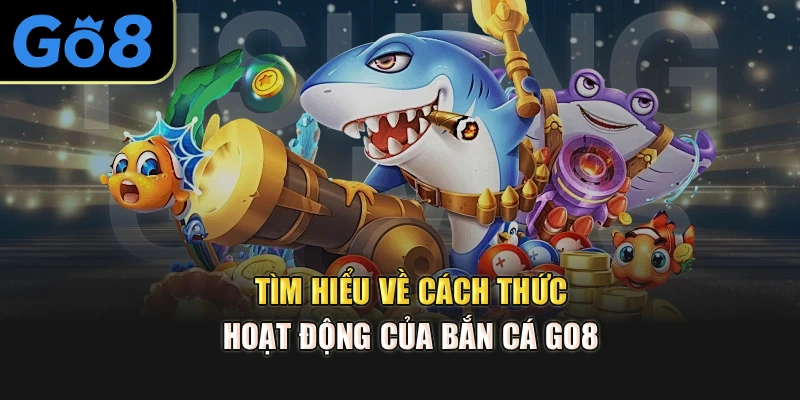 Tìm hiểu về cách thức hoạt động của bắn cá Go8